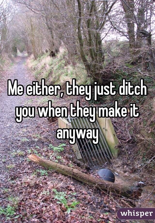 Me either, they just ditch you when they make it anyway 