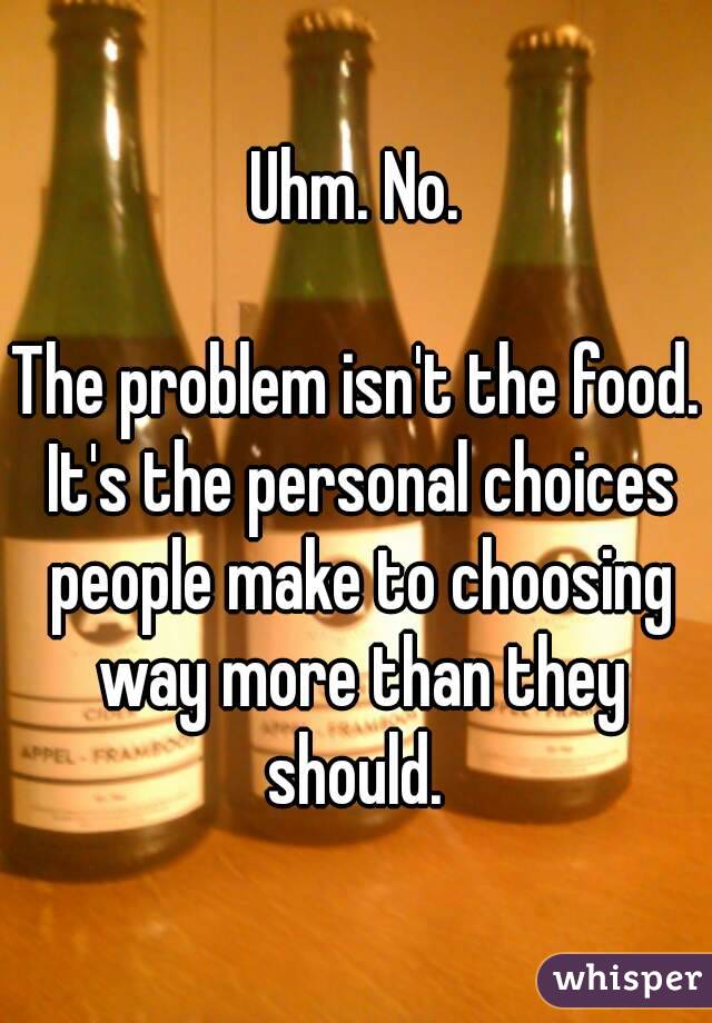 Uhm. No.

The problem isn't the food. It's the personal choices people make to choosing way more than they should. 