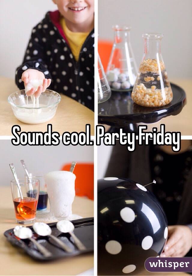 Sounds cool. Party Friday 