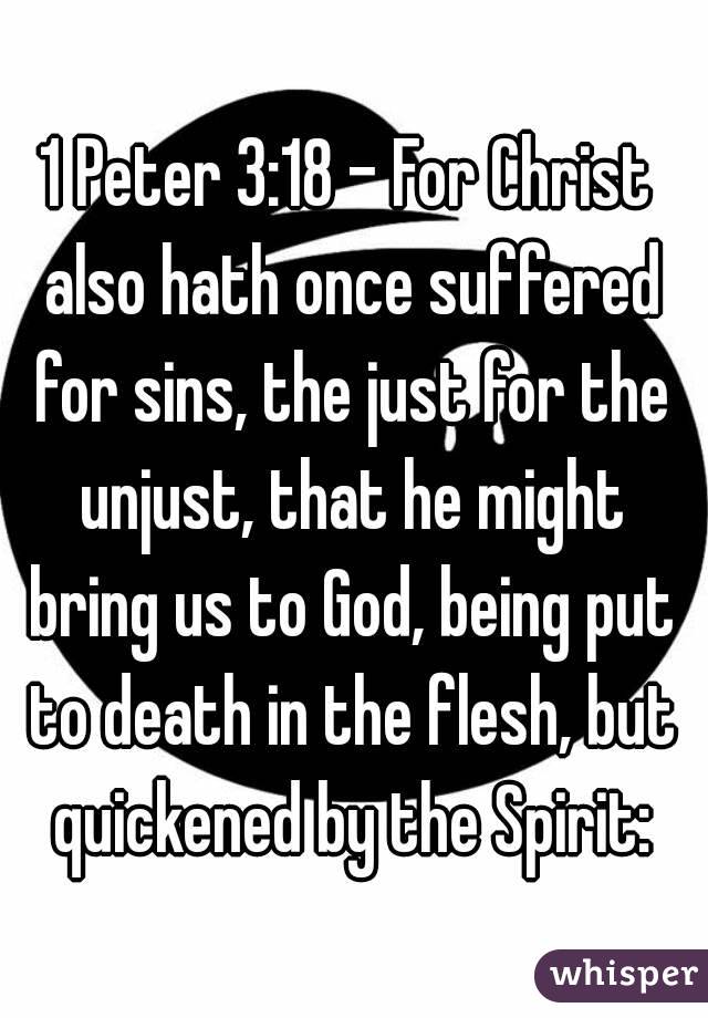 
1 Peter 3:18 - For Christ also hath once suffered for sins, the just for the unjust, that he might bring us to God, being put to death in the flesh, but quickened by the Spirit: