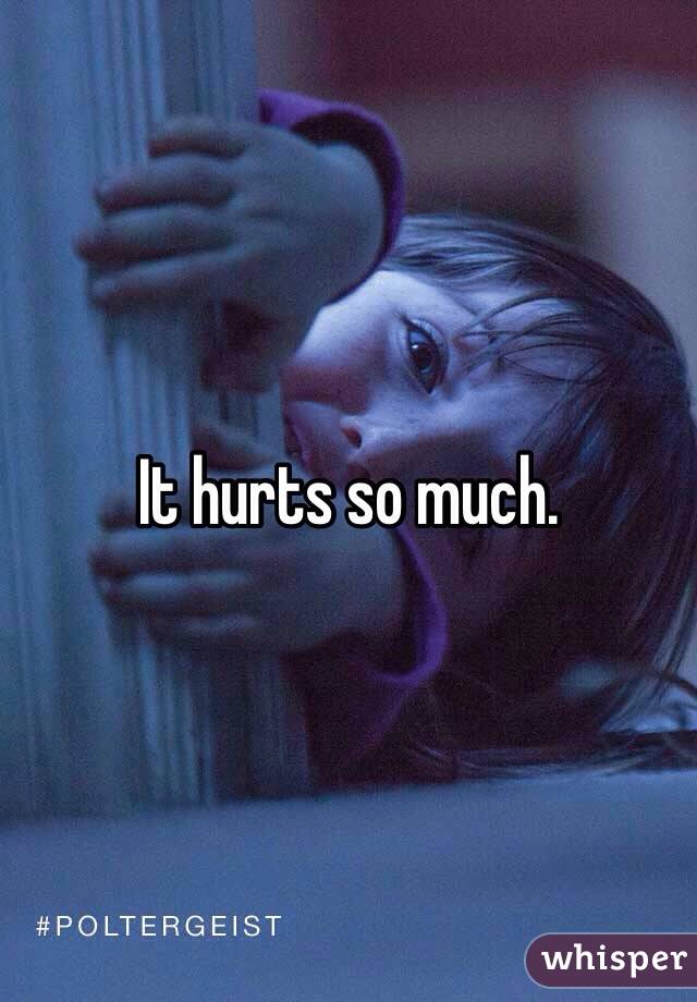 It hurts so much.