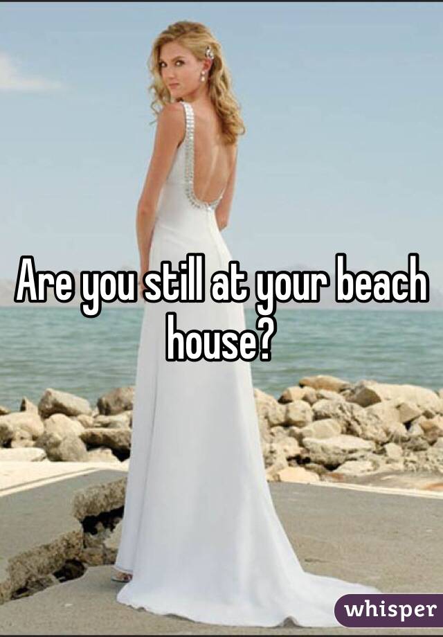 Are you still at your beach house?