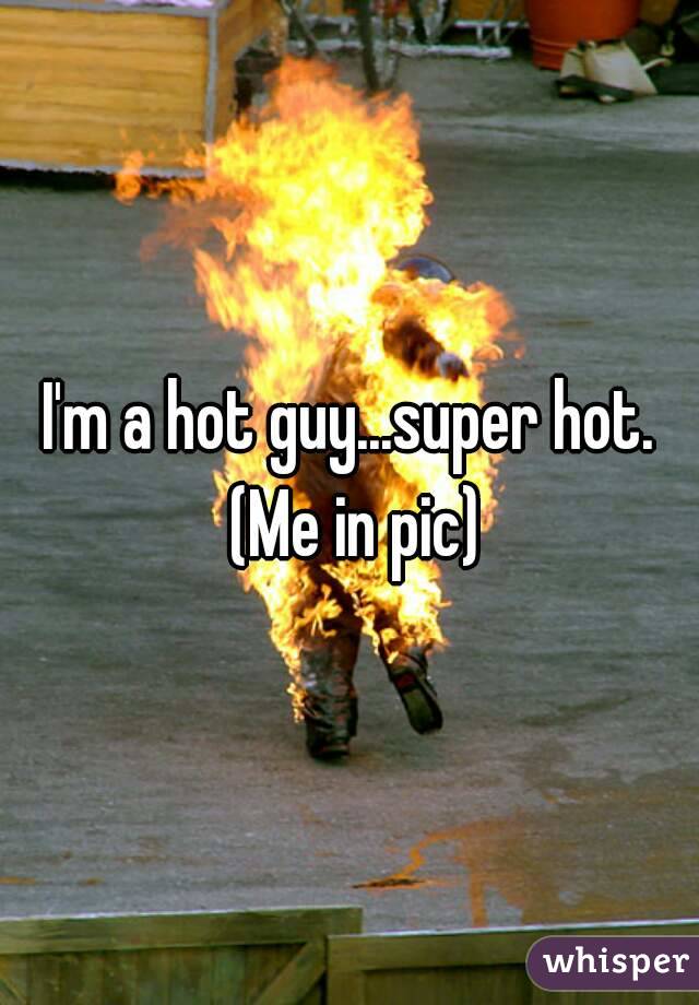I'm a hot guy...super hot. (Me in pic)