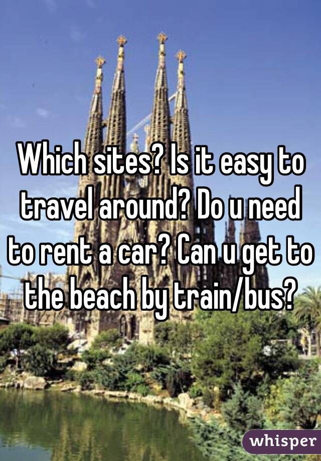 Which sites? Is it easy to travel around? Do u need to rent a car? Can u get to the beach by train/bus? 