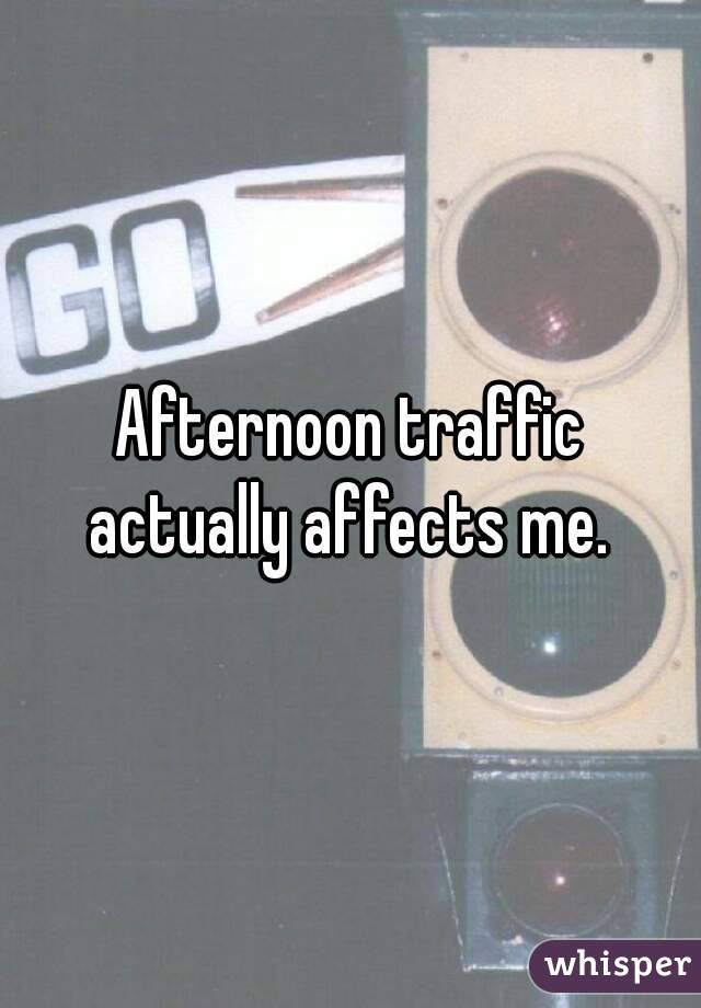 Afternoon traffic actually affects me. 