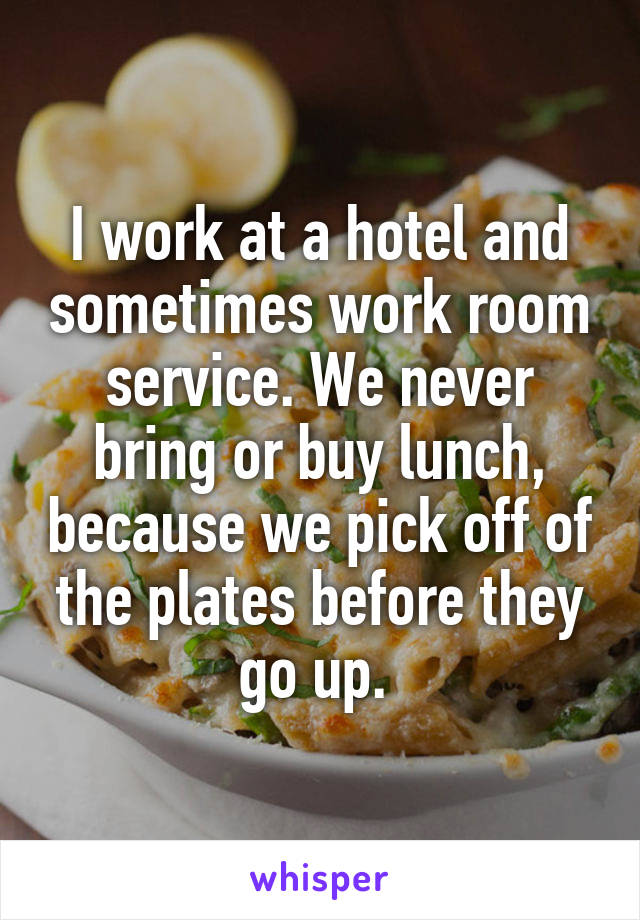 I work at a hotel and sometimes work room service. We never bring or buy lunch, because we pick off of the plates before they go up. 
