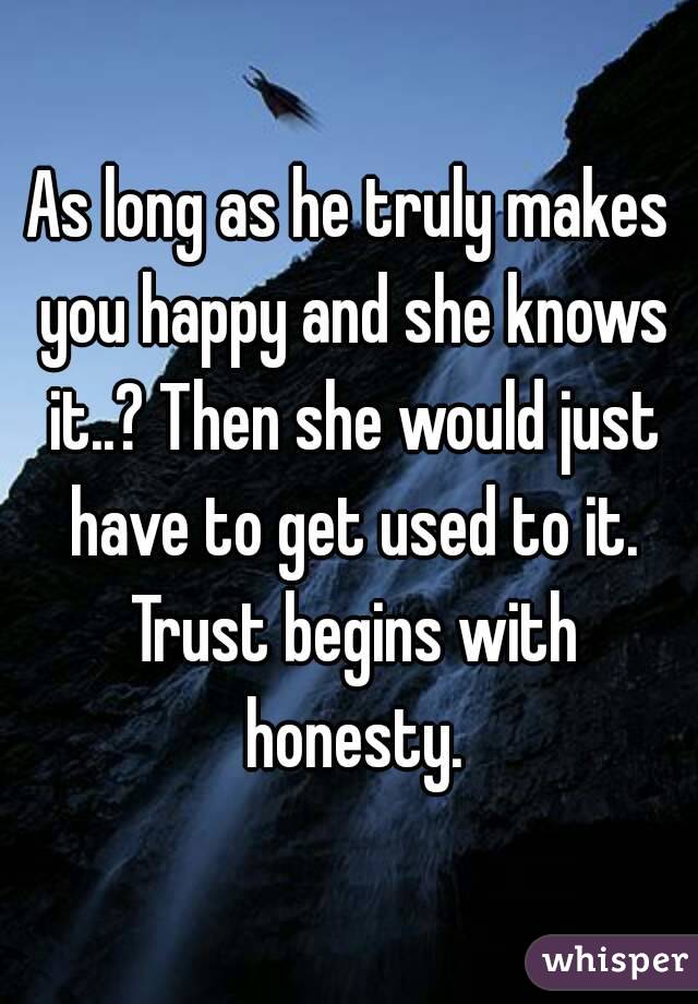 As long as he truly makes you happy and she knows it..? Then she would just have to get used to it. Trust begins with honesty.