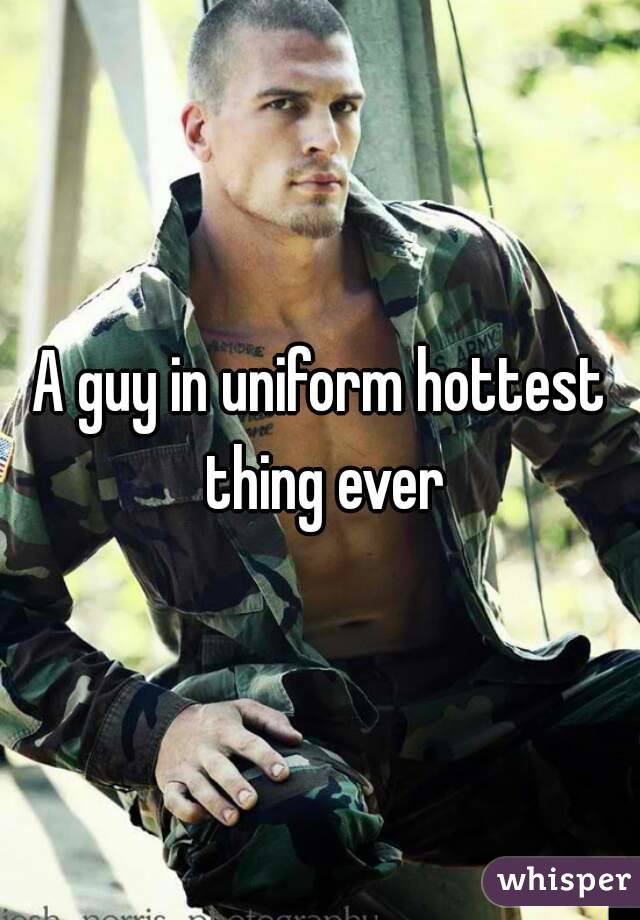 A guy in uniform hottest thing ever