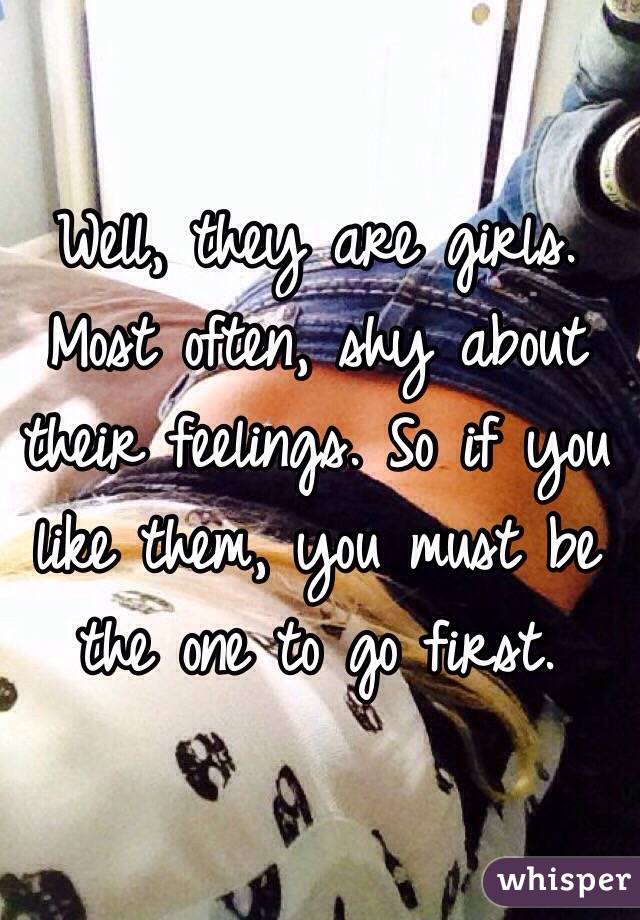 Well, they are girls. Most often, shy about their feelings. So if you like them, you must be the one to go first.