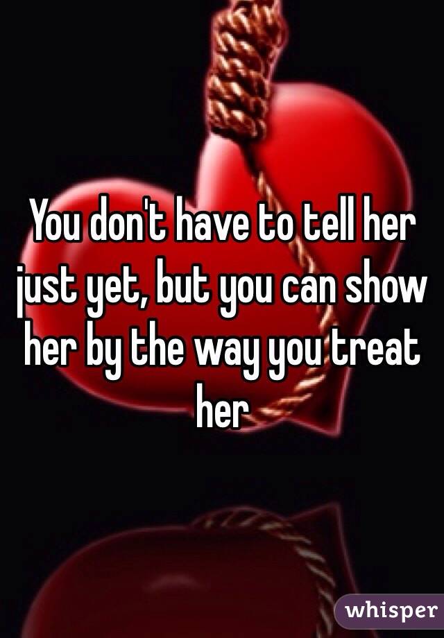 You don't have to tell her just yet, but you can show her by the way you treat her 