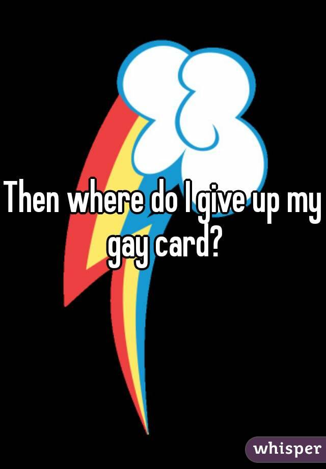 Then where do I give up my gay card?