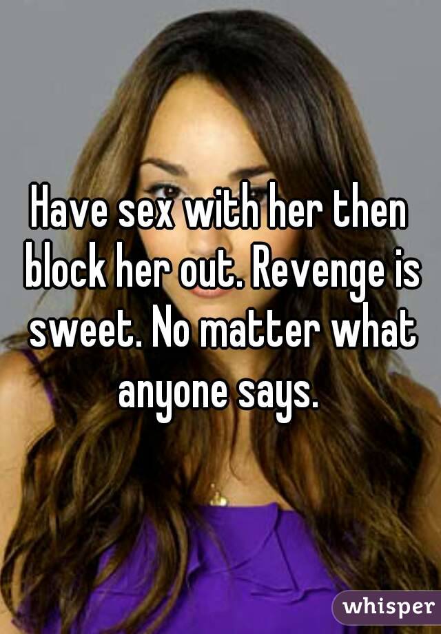 Have sex with her then block her out. Revenge is sweet. No matter what anyone says. 