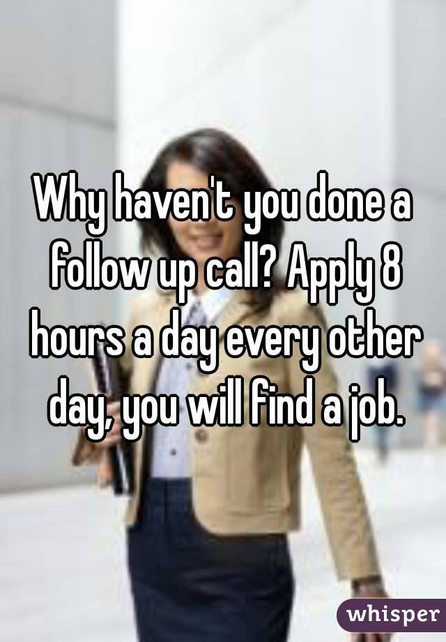 Why haven't you done a follow up call? Apply 8 hours a day every other day, you will find a job.