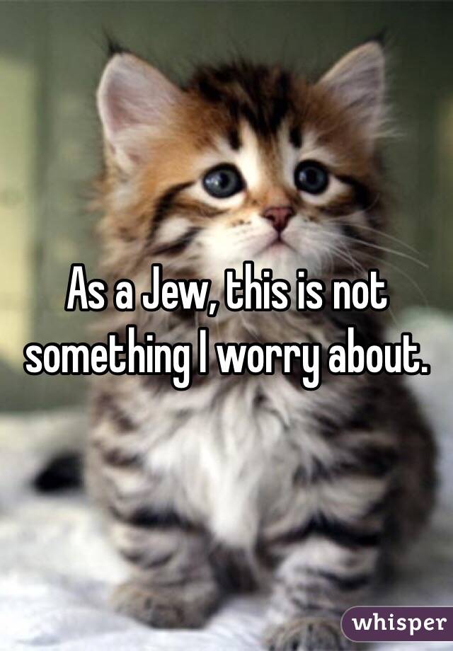 As a Jew, this is not something I worry about. 