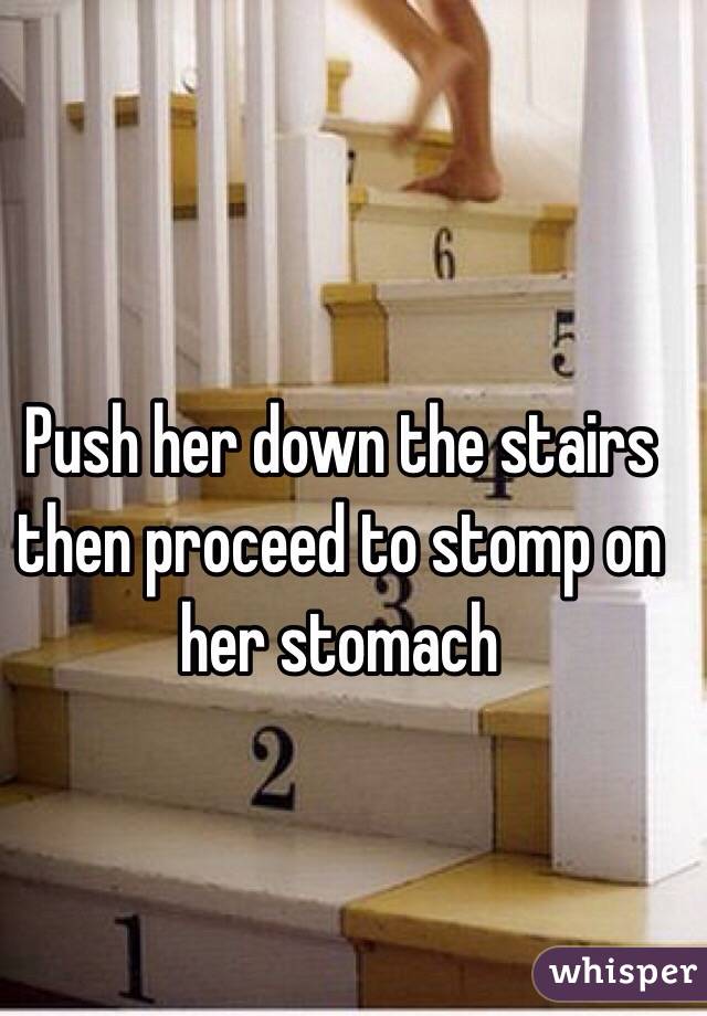 Push her down the stairs then proceed to stomp on her stomach