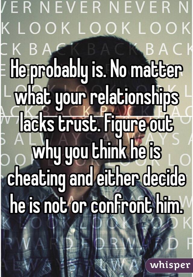 He probably is. No matter what your relationships lacks trust. Figure out why you think he is cheating and either decide he is not or confront him.