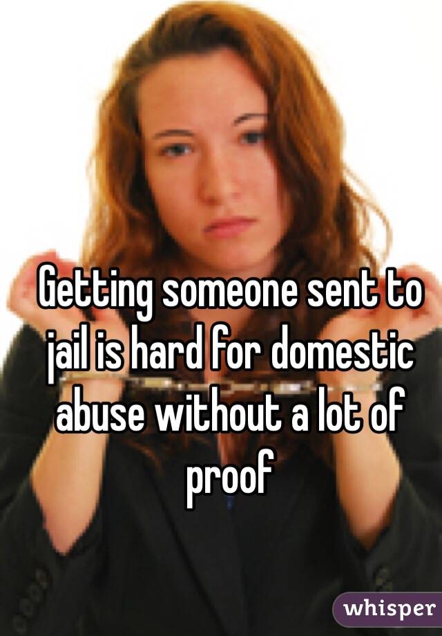 Getting someone sent to jail is hard for domestic abuse without a lot of proof