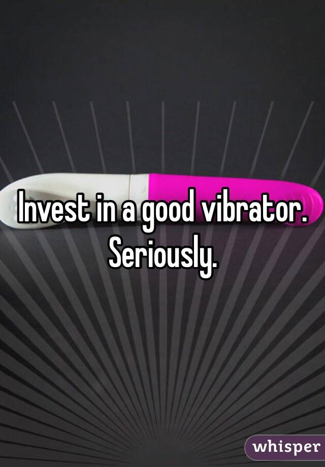 Invest in a good vibrator. Seriously. 