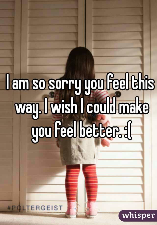 I am so sorry you feel this way. I wish I could make you feel better. :(