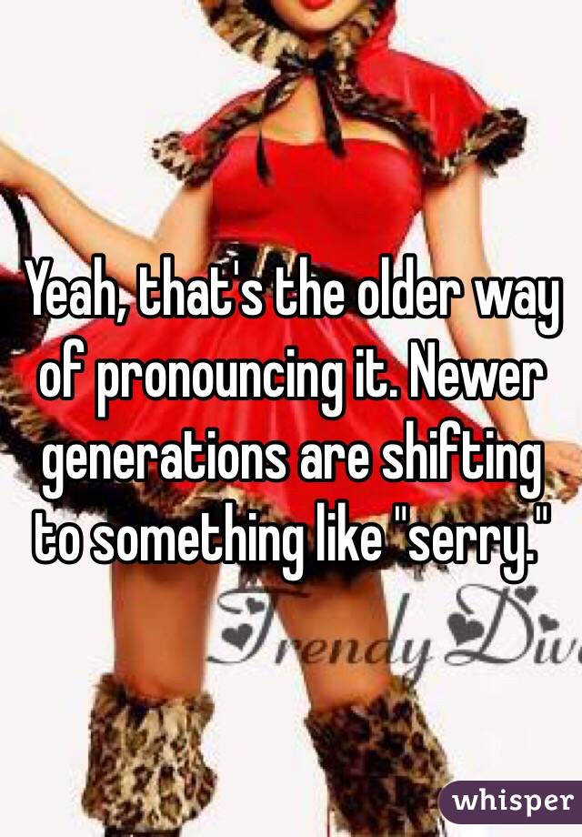 Yeah, that's the older way of pronouncing it. Newer generations are shifting to something like "serry."