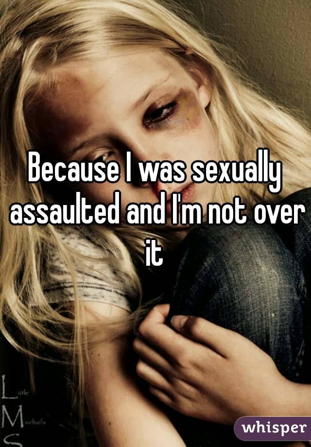 Because I was sexually assaulted and I'm not over it 