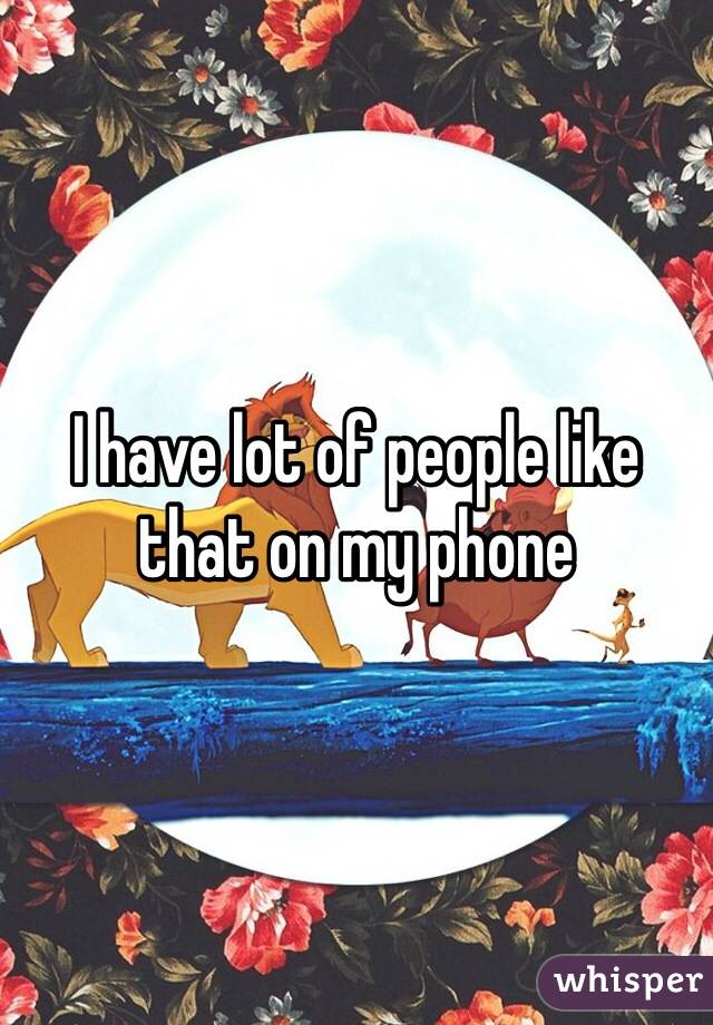 I have lot of people like that on my phone 