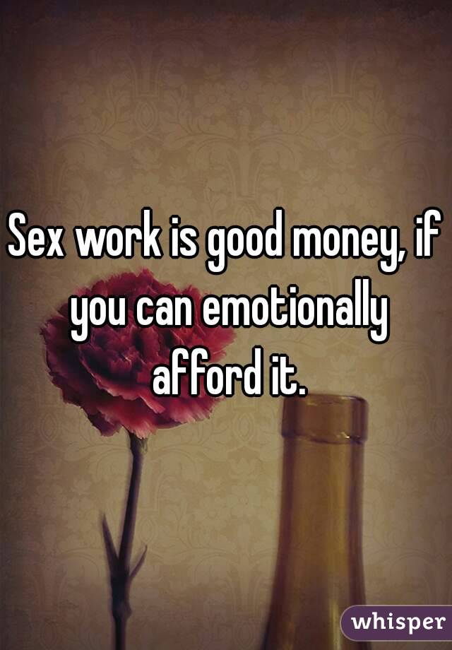 Sex work is good money, if you can emotionally afford it.