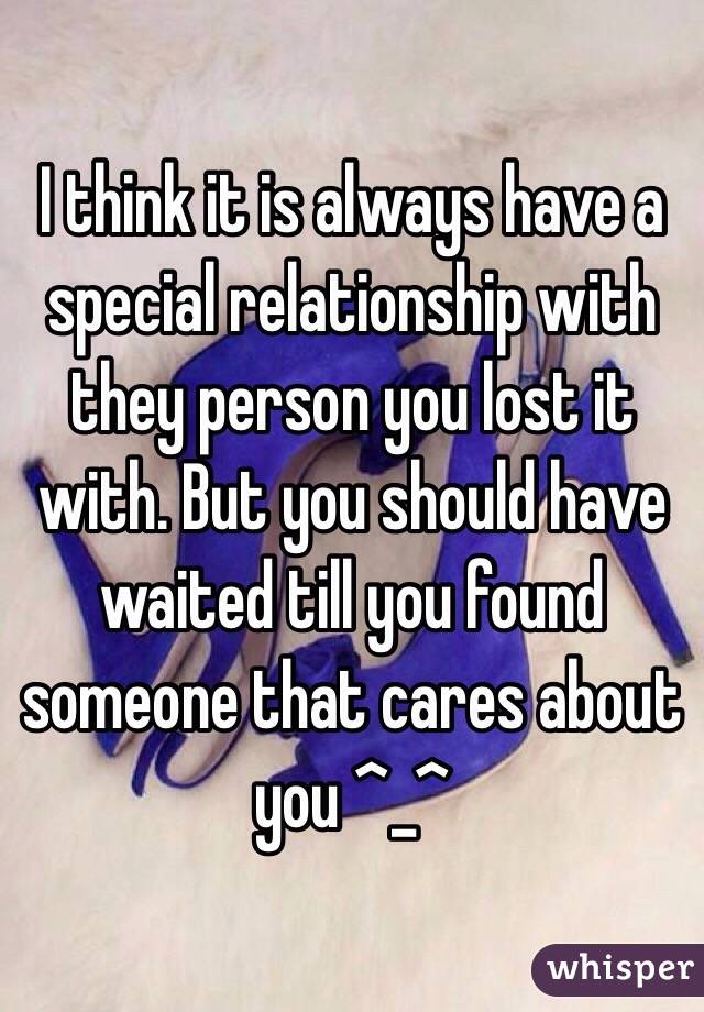 I think it is always have a special relationship with they person you lost it with. But you should have waited till you found someone that cares about you ^_^