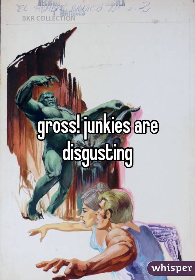 gross! junkies are disgusting 