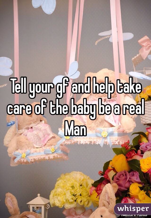 Tell your gf and help take care of the baby be a real
Man