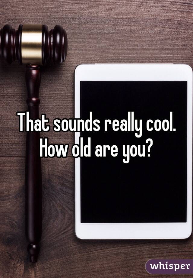 That sounds really cool. How old are you?