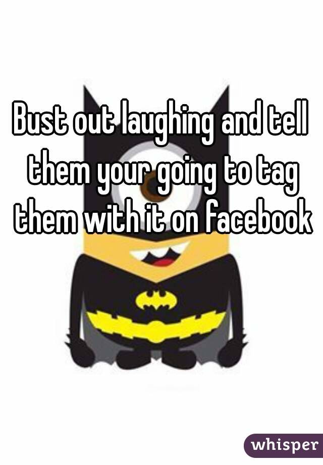 Bust out laughing and tell them your going to tag them with it on facebook