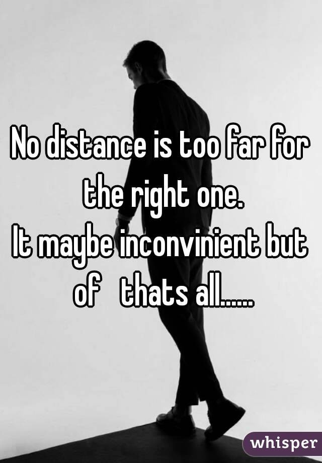 No distance is too far for the right one.
It maybe inconvinient but of   thats all......
