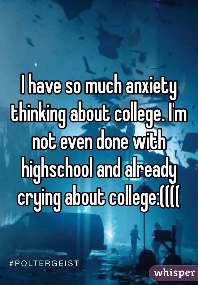 I have so much anxiety thinking about college. I'm not even done with highschool and already crying about college:((((