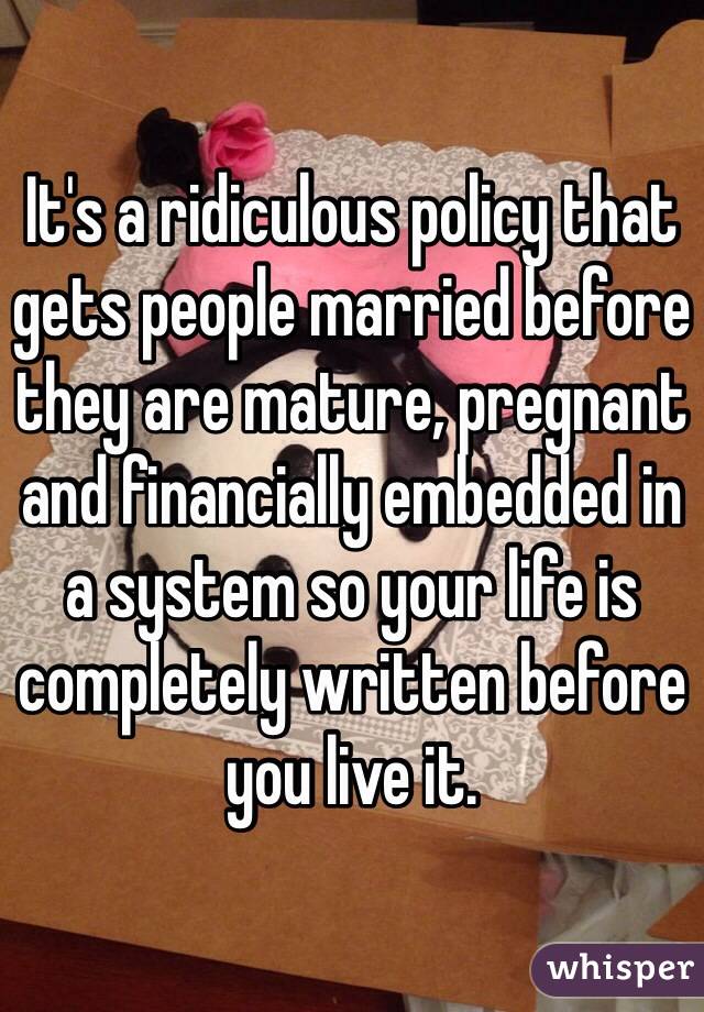 It's a ridiculous policy that gets people married before they are mature, pregnant and financially embedded in a system so your life is completely written before you live it. 