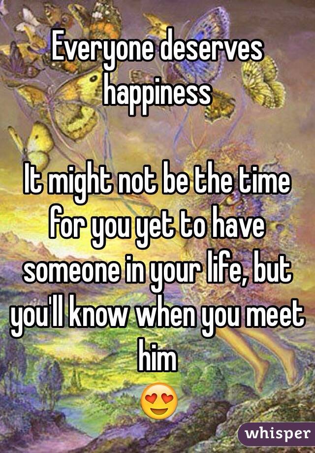 Everyone deserves happiness 

It might not be the time for you yet to have someone in your life, but you'll know when you meet him
😍