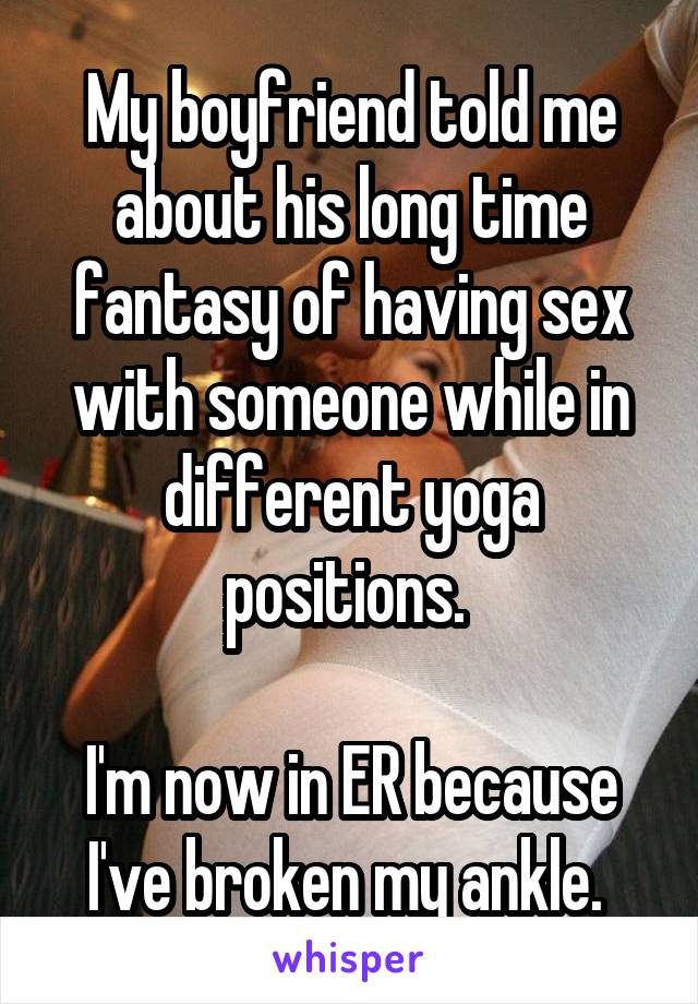 My boyfriend told me about his long time fantasy of having sex with someone while in different yoga positions. 

I'm now in ER because I've broken my ankle. 