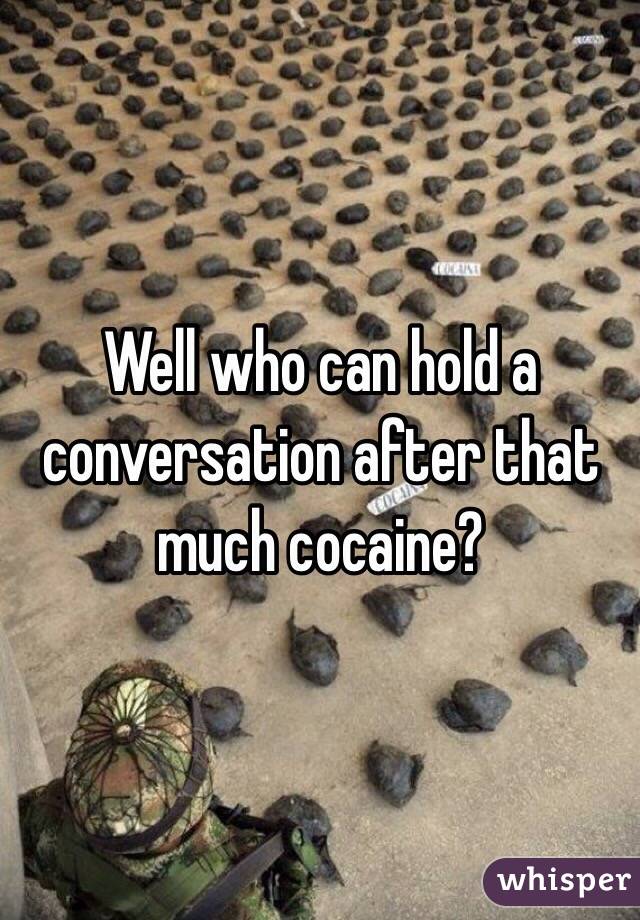 Well who can hold a conversation after that much cocaine?