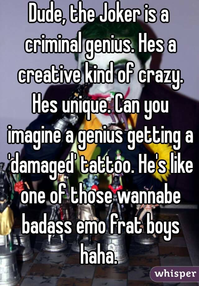 Dude, the Joker is a criminal genius. Hes a creative kind of crazy. Hes unique. Can you imagine a genius getting a 'damaged' tattoo. He's like one of those wannabe badass emo frat boys haha. 