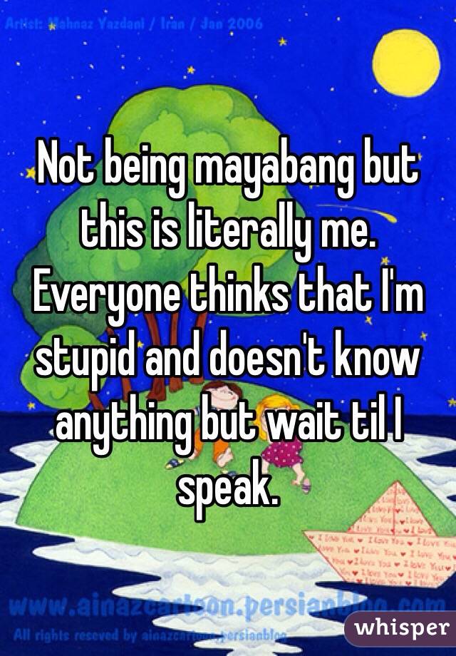Not being mayabang but this is literally me. Everyone thinks that I'm stupid and doesn't know anything but wait til I speak.
