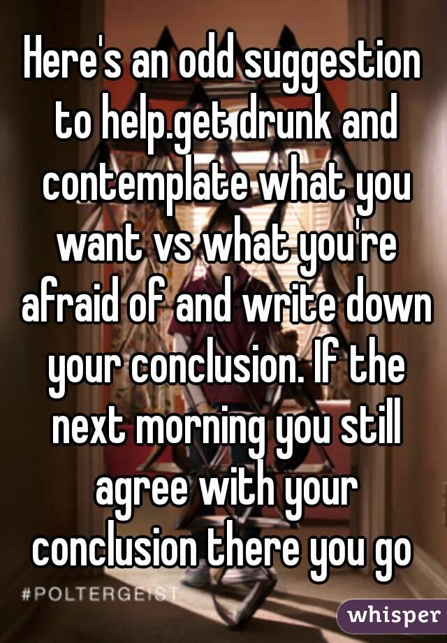 Here's an odd suggestion to help.get drunk and contemplate what you want vs what you're afraid of and write down your conclusion. If the next morning you still agree with your conclusion there you go 