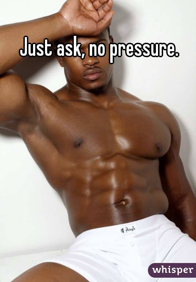 Just ask, no pressure.