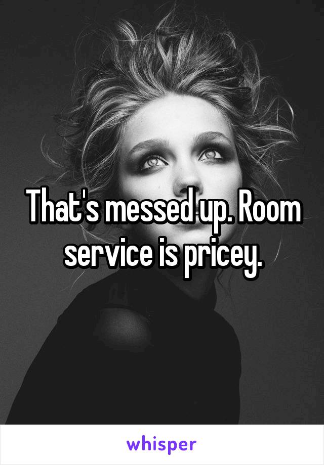 That's messed up. Room service is pricey.