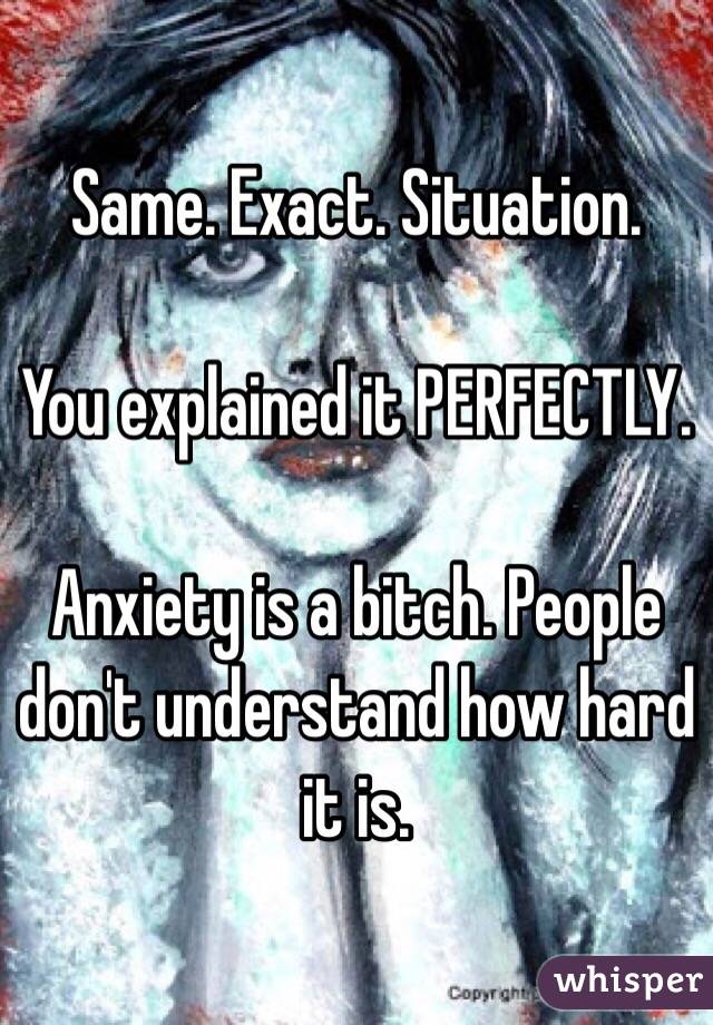 Same. Exact. Situation.

You explained it PERFECTLY.

Anxiety is a bitch. People don't understand how hard it is.