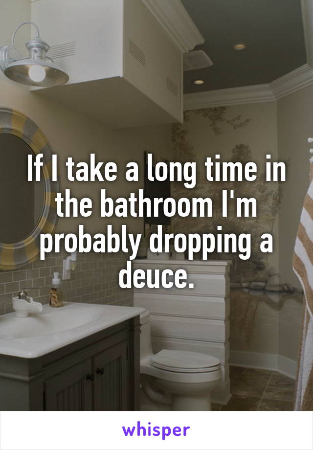 If I take a long time in the bathroom I'm probably dropping a deuce.