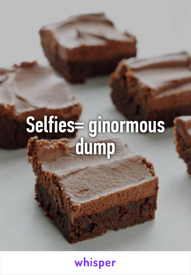 Selfies= ginormous dump