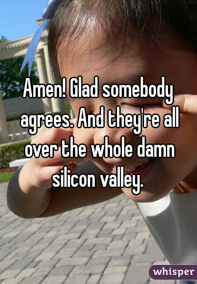 Amen! Glad somebody agrees. And they're all over the whole damn silicon valley. 