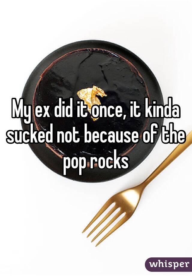 My ex did it once, it kinda sucked not because of the pop rocks 