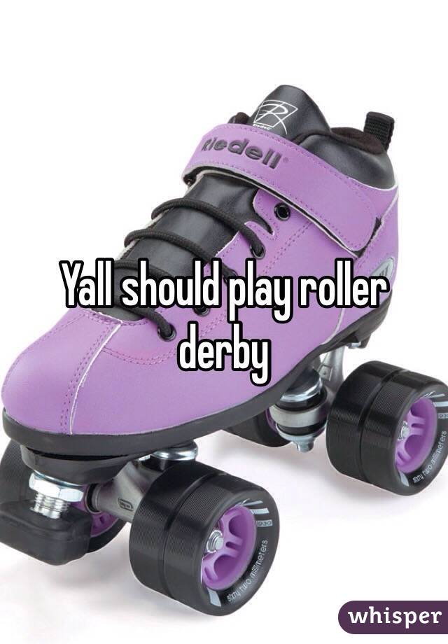 Yall should play roller derby