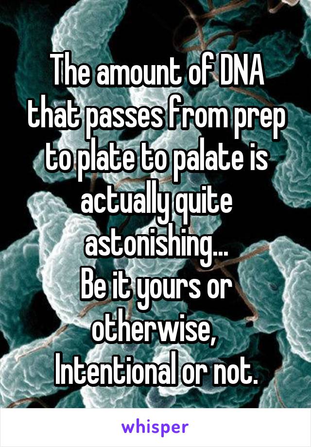 The amount of DNA that passes from prep to plate to palate is actually quite astonishing...
Be it yours or otherwise, 
Intentional or not.